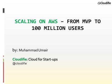 SCALING ON AWS – FROM MVP TO 100 MILLION USERS by: Muhammad Umair Cloudifie: Cloud for