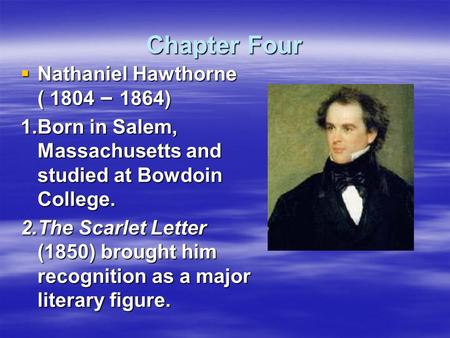 Chapter Four  Nathaniel Hawthorne ( 1804 – 1864) 1.Born in Salem, Massachusetts and studied at Bowdoin College. 2.The Scarlet Letter (1850) brought him.
