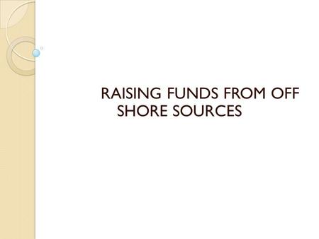 RAISING FUNDS FROM OFF SHORE SOURCES. Off shore sources funds Domestic financial system – helps raise finance from domestic funds International financial.