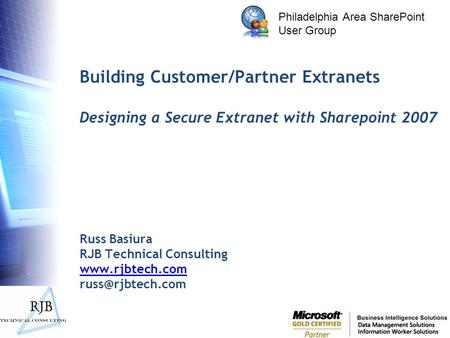 Philadelphia Area SharePoint User Group Building Customer/Partner Extranets Designing a Secure Extranet with Sharepoint 2007 Russ Basiura RJB Technical.