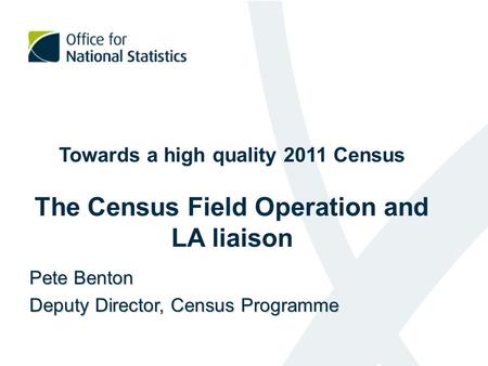 Towards a high quality 2011 Census The Census Field Operation and LA liaison Pete Benton Deputy Director, Census Programme.