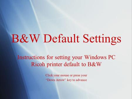 B&W Default Settings Instructions for setting your Windows PC Ricoh printer default to B&W Click your mouse or press your “Down Arrow” key to advance Instructions.