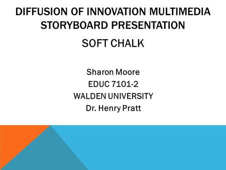 DIFFUSION OF INNOVATION MULTIMEDIA STORYBOARD PRESENTATION SOFT CHALK Sharon Moore EDUC 7101-2 WALDEN UNIVERSITY Dr. Henry Pratt.
