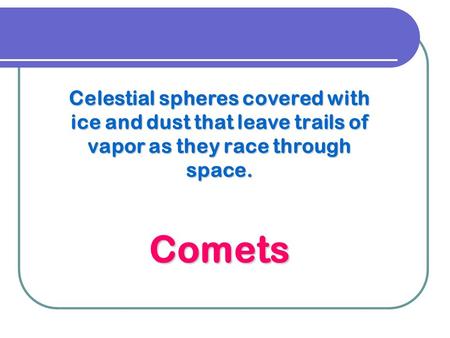 Celestial spheres covered with ice and dust that leave trails of vapor as they race through space. Comets.