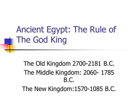 Ancient Egypt: The Rule of The God King The Old Kingdom 2700-2181 B.C. The Middle Kingdom: 2060- 1785 B.C. The New Kingdom:1570-1085 B.C.