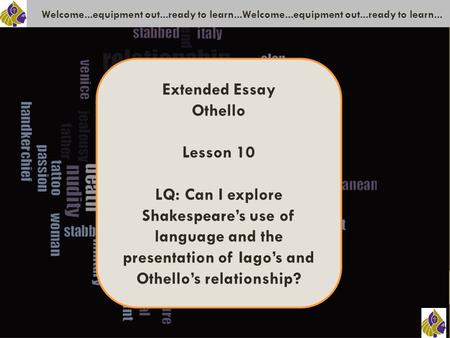 Welcome...equipment out...ready to learn...Welcome...equipment out...ready to learn... Extended Essay Othello Lesson 10 LQ: Can I explore Shakespeare’s.