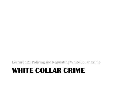 WHITE COLLAR CRIME Lecture 12: Policing and Regulating White Collar Crime.