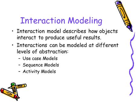 Interaction Modeling Interaction model describes how objects interact to produce useful results. Interactions can be modeled at different levels of abstraction: