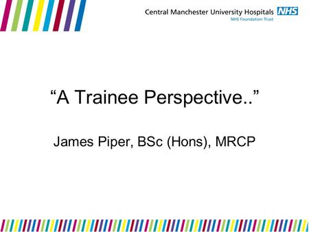 “A Trainee Perspective..” James Piper, BSc (Hons), MRCP.