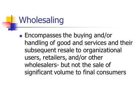 Wholesaling Encompasses the buying and/or handling of good and services and their subsequent resale to organizational users, retailers, and/or other wholesalers-