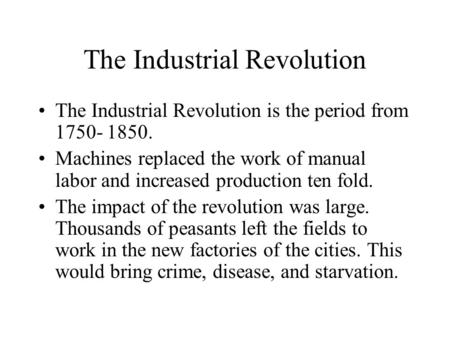 The Industrial Revolution The Industrial Revolution is the period from 1750- 1850. Machines replaced the work of manual labor and increased production.
