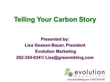 Telling Your Carbon Story Presented by: Lisa Geason-Bauer, President Evolution Marketing 262-354-0341/