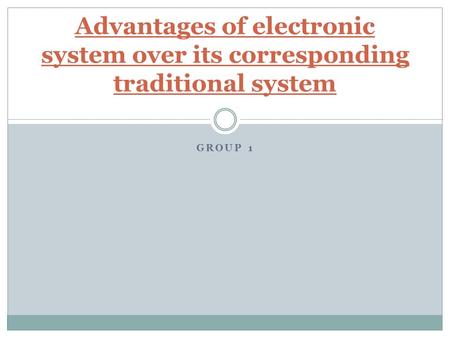 GROUP 1 Advantages of electronic system over its corresponding traditional system.