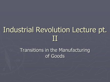 Industrial Revolution Lecture pt. II Transitions in the Manufacturing of Goods.