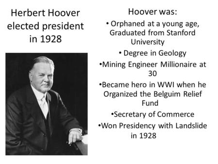 Herbert Hoover elected president in 1928 Hoover was: Orphaned at a young age, Graduated from Stanford University Degree in Geology Mining Engineer Millionaire.