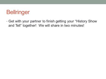 Bellringer Get with your partner to finish getting your “History Show and Tell” together! We will share in two minutes!