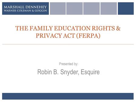 THE FAMILY EDUCATION RIGHTS & PRIVACY ACT (FERPA) Presented by: Robin B. Snyder, Esquire.