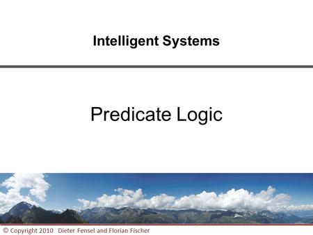 1 © Copyright 2010 Dieter Fensel and Florian Fischer Intelligent Systems Predicate Logic.