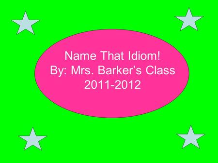 Name That Idiom! By: Mrs. Barker’s Class 2011-2012.