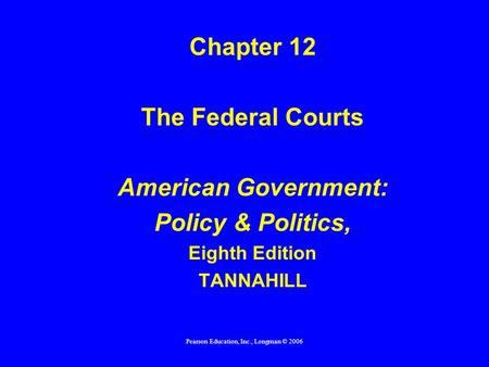 Pearson Education, Inc., Longman © 2006 Chapter 12 The Federal Courts American Government: Policy & Politics, Eighth Edition TANNAHILL.