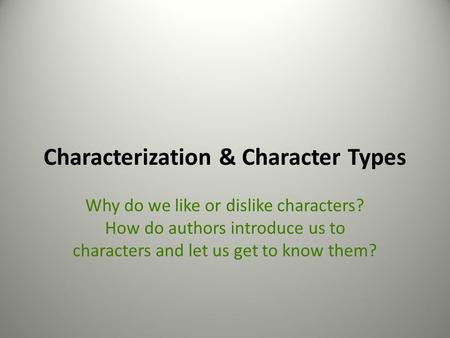 Characterization & Character Types Why do we like or dislike characters? How do authors introduce us to characters and let us get to know them?