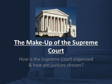 The Make-Up of the Supreme Court How is the Supreme Court organized & how are justices chosen?