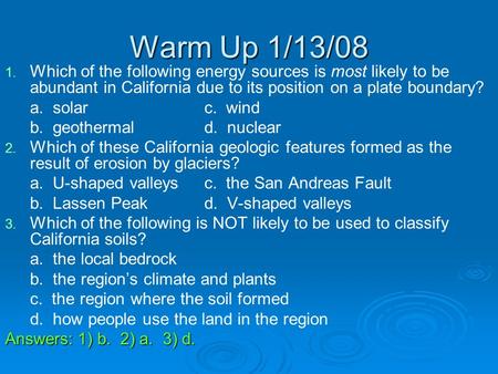 Warm Up 1/13/08 1. 1. Which of the following energy sources is most likely to be abundant in California due to its position on a plate boundary? a. solarc.