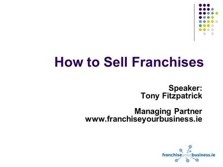 How to Sell Franchises Speaker: Tony Fitzpatrick Managing Partner www.franchiseyourbusiness.ie.
