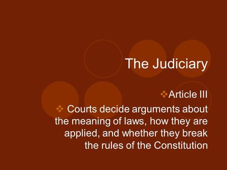 The Judiciary  Article III  Courts decide arguments about the meaning of laws, how they are applied, and whether they break the rules of the Constitution.