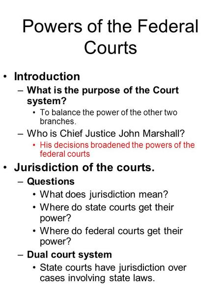 Powers of the Federal Courts Introduction –What is the purpose of the Court system? To balance the power of the other two branches. –Who is Chief Justice.