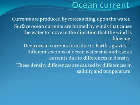 Currents are produced by forces acting upon the water. Surface ocean currents are formed by winds that cause the water to move in the direction that the.