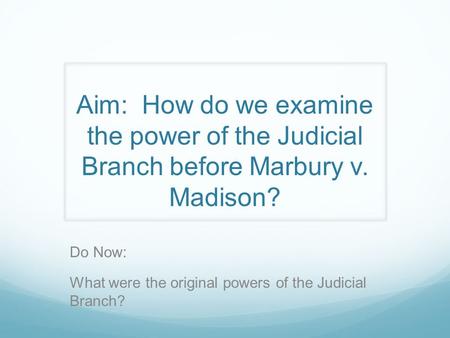 Aim: How do we examine the power of the Judicial Branch before Marbury v. Madison? Do Now: What were the original powers of the Judicial Branch?