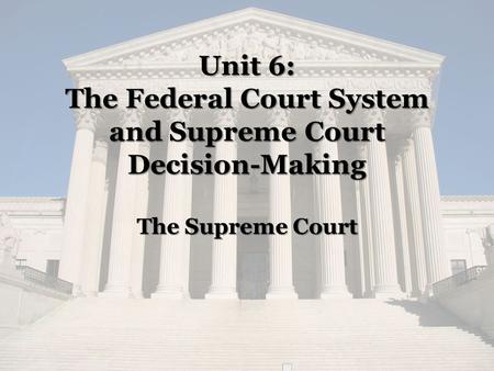 Unit 6: The Federal Court System and Supreme Court Decision-Making The Supreme Court.