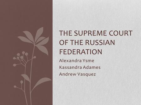 Alexandra Ysme Kassandra Adames Andrew Vasquez THE SUPREME COURT OF THE RUSSIAN FEDERATION.