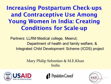 Increasing Postpartum Check-ups and Contraceptive Use Among Young Women in India: Creating Conditions for Scale-up Mary Philip Sebastian & M.E.Khan India.