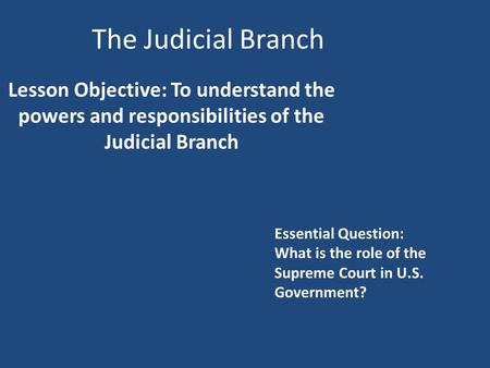 The Judicial Branch Lesson Objective: To understand the powers and responsibilities of the Judicial Branch Essential Question: What is the role of the.