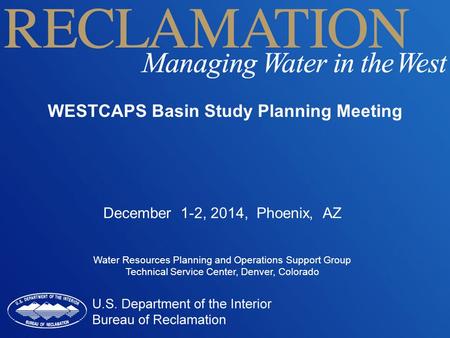 WESTCAPS Basin Study Planning Meeting Water Resources Planning and Operations Support Group Technical Service Center, Denver, Colorado December 1-2, 2014,