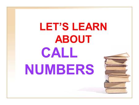 LET’S LEARN ABOUT CALL NUMBERS. REMEMBER A CALL NUMBER IS LIKE THE BOOK’S ADDRESS IN THE LIBRARY. IT TELLS WHERE THE BOOK LIVES ON THE LIBRARY SHELVES.