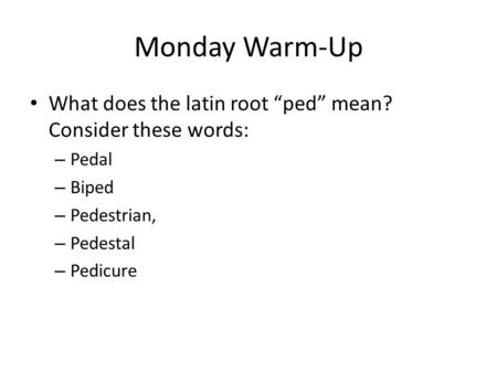Monday Warm-Up What does the latin root “ped” mean? Consider these words: – Pedal – Biped – Pedestrian, – Pedestal – Pedicure.