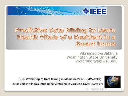 Vikramaditya Jakkula Washington State University IEEE Workshop of Data Mining in Medicine 2007 (DMMed '07) In conjunction with IEEE.