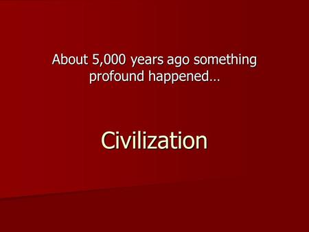 About 5,000 years ago something profound happened… Civilization.