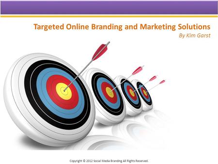 Targeted Online Branding and Marketing Solutions By Kim Garst Copyright © 2012 Social Media Branding All Rights Reserved.