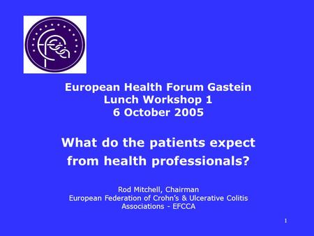 1 European Health Forum Gastein Lunch Workshop 1 6 October 2005 What do the patients expect from health professionals? Rod Mitchell, Chairman European.