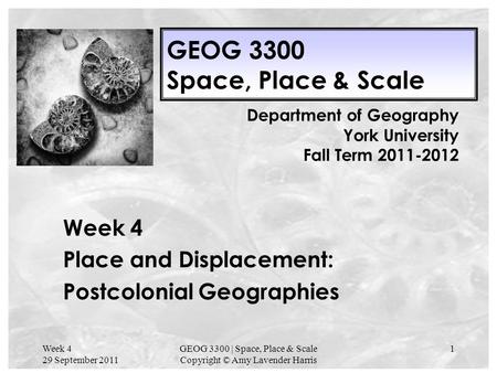 Week 4 29 September 2011 GEOG 3300 | Space, Place & Scale Copyright © Amy Lavender Harris 1 GEOG 3300 Space, Place & Scale Week 4 Place and Displacement: