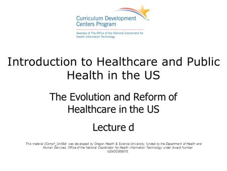 Introduction to Healthcare and Public Health in the US The Evolution and Reform of Healthcare in the US Lecture d This material (Comp1_Unit9d) was developed.