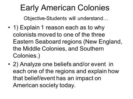 Early American Colonies Objective-Students will understand… 1) Explain 1 reason each as to why colonists moved to one of the three Eastern Seaboard regions.