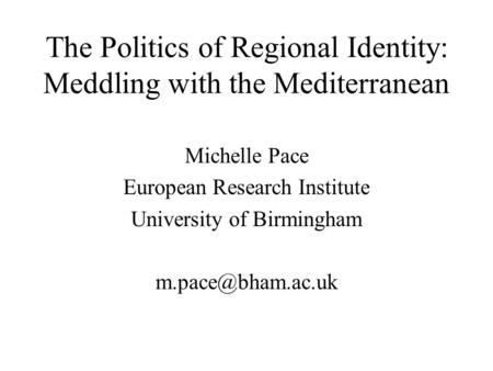 The Politics of Regional Identity: Meddling with the Mediterranean Michelle Pace European Research Institute University of Birmingham