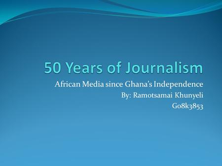 African Media since Ghana’s Independence By: Ramotsamai Khunyeli G08k3853.