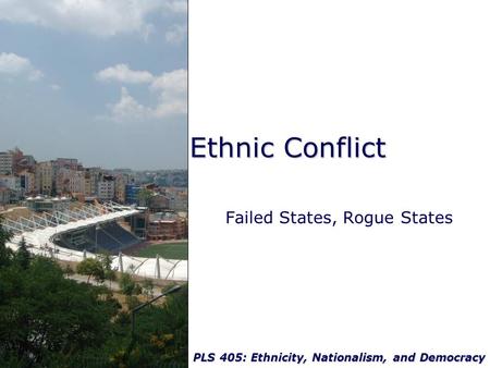 PLS 405: Ethnicity, Nationalism, and Democracy Ethnic Conflict Failed States, Rogue States.