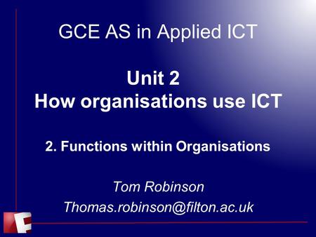 GCE AS in Applied ICT Unit 2 How organisations use ICT 2. Functions within Organisations Tom Robinson